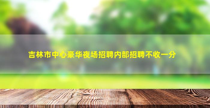 吉林市中心豪华夜场招聘内部招聘不收一分